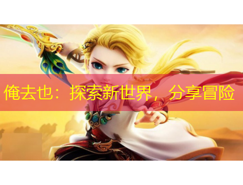 俺去也：探索新世界，分享冒险