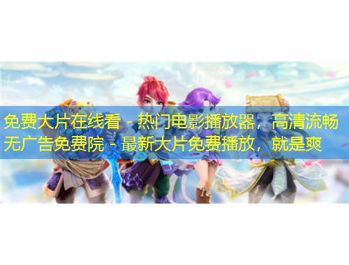 免费大片在线看 - 热门电影播放器，高清流畅无广告免费院 - 最新大片免费播放，就是爽