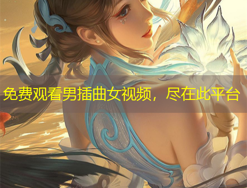 免费观看男插曲女视频，尽在此平台