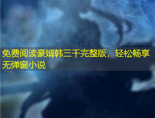 免费阅读豪婿韩三千完整版，轻松畅享无弹窗小说