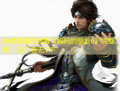 免费高清在线看《妈妈的朋友6》完整版，无广告无VIP