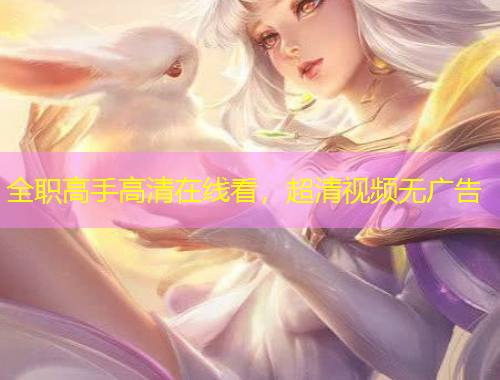 全职高手高清在线看，超清视频无广告
