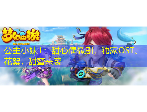 公主小妹1：甜心偶像剧，独家OST、花絮，甜蜜来袭