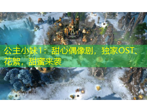 公主小妹1：甜心偶像剧，独家OST、花絮，甜蜜来袭