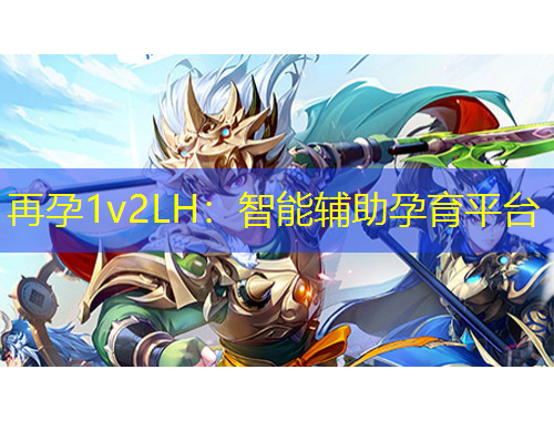 再孕1v2LH：智能辅助孕育平台
