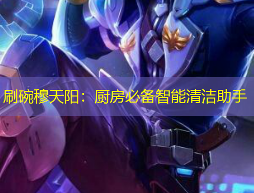 刷碗穆天阳：厨房必备智能清洁助手