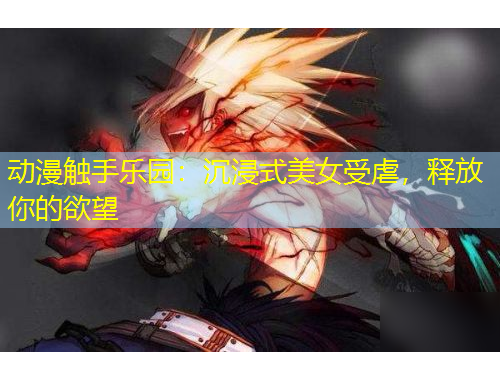 动漫触手乐园：沉浸式美女受虐，释放你的欲望