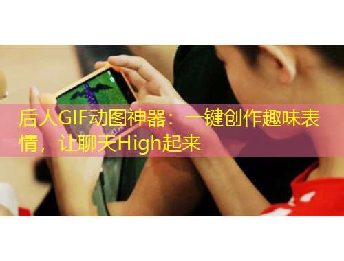 后人GIF动图神器：一键创作趣味表情，让聊天High起来