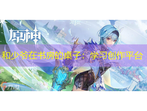 和少爷在书房的桌子：学习创作平台