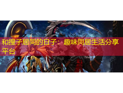 和搜子居同的日子：趣味同居生活分享平台