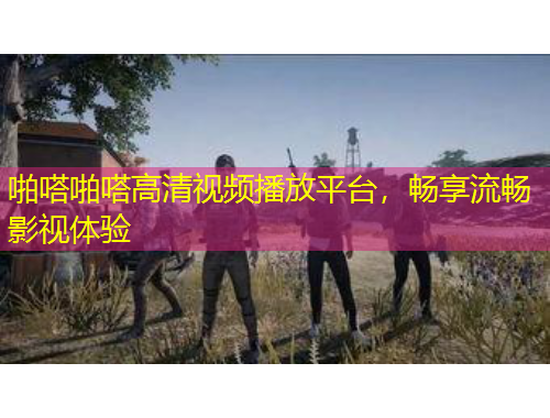 啪嗒啪嗒高清视频播放平台，畅享流畅影视体验