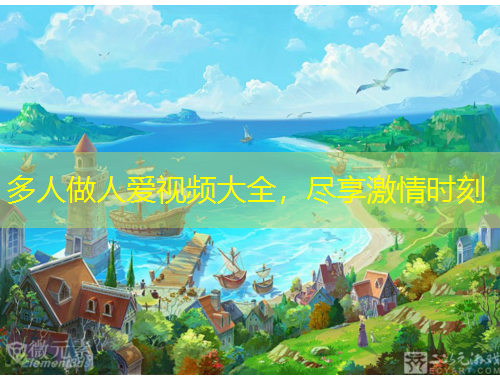 多人做人爱视频大全，尽享激情时刻