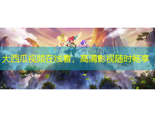 大西瓜视频在线看，高清影视随时畅享