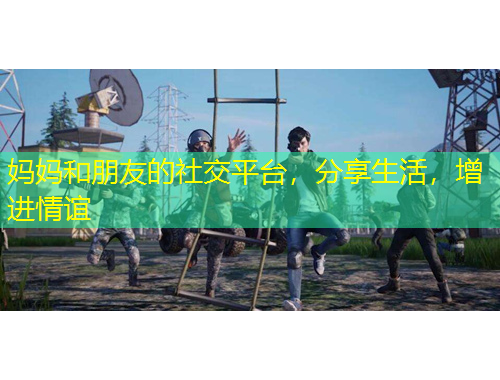 妈妈和朋友的社交平台，分享生活，增进情谊