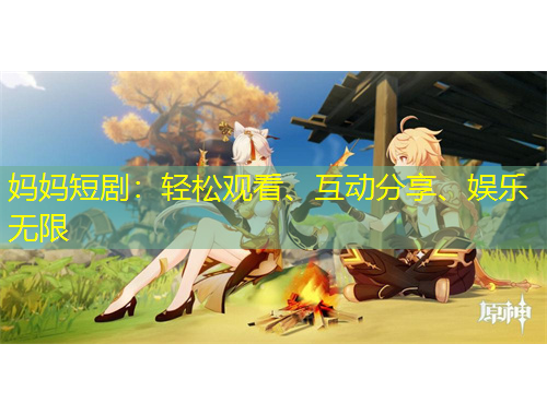妈妈短剧：轻松观看、互动分享、娱乐无限