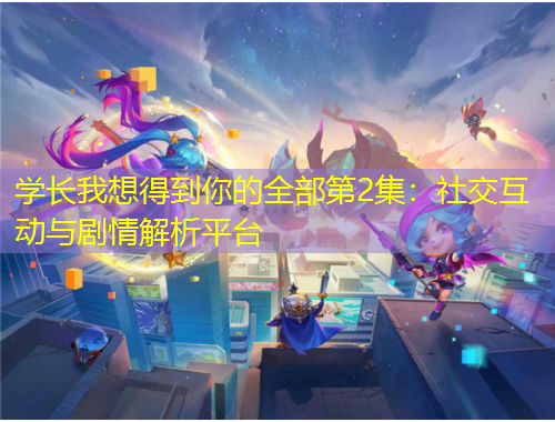 学长我想得到你的全部第2集：社交互动与剧情解析平台