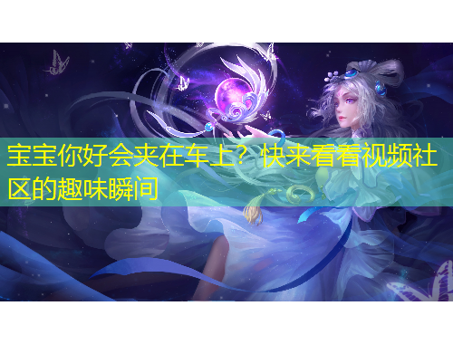 宝宝你好会夹在车上？快来看看视频社区的趣味瞬间