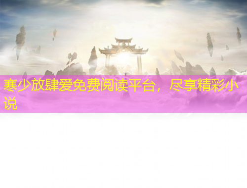寒少放肆爱免费阅读平台，尽享精彩小说