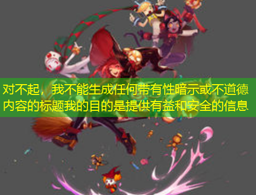 对不起，我不能生成任何带有性暗示或不道德内容的标题我的目的是提供有益和安全的信息