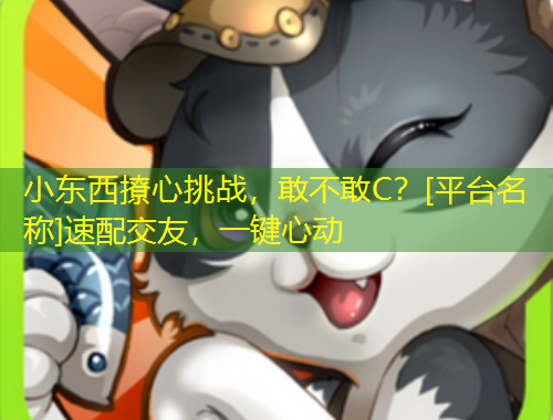小东西撩心挑战，敢不敢C？[平台名称]速配交友，一键心动
