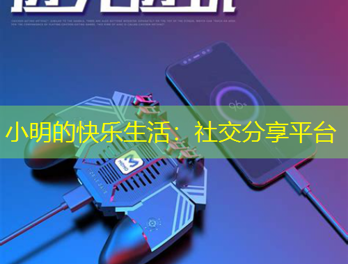 小明的快乐生活：社交分享平台