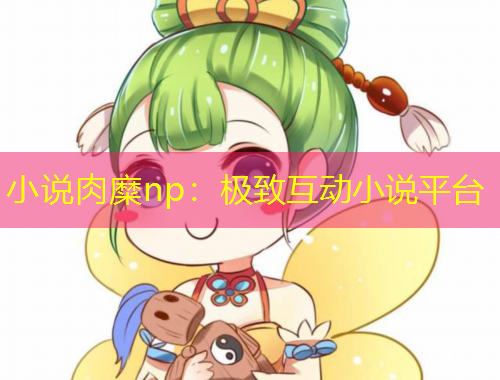 小说肉糜np：极致互动小说平台