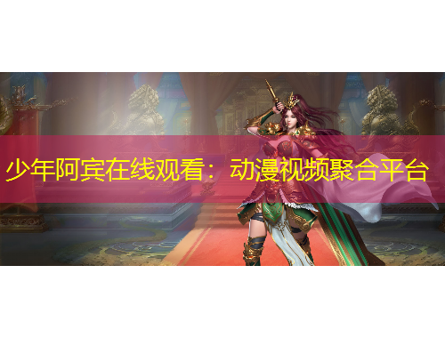少年阿宾在线观看：动漫视频聚合平台