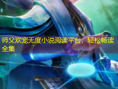 师父欢宠无度小说阅读平台，轻松畅读全集