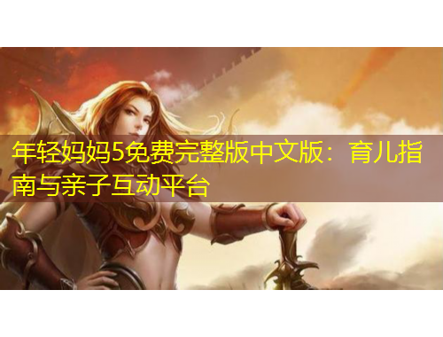 年轻妈妈5免费完整版中文版：育儿指南与亲子互动平台