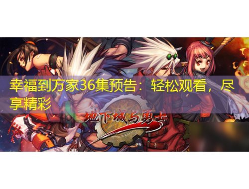 幸福到万家36集预告：轻松观看，尽享精彩