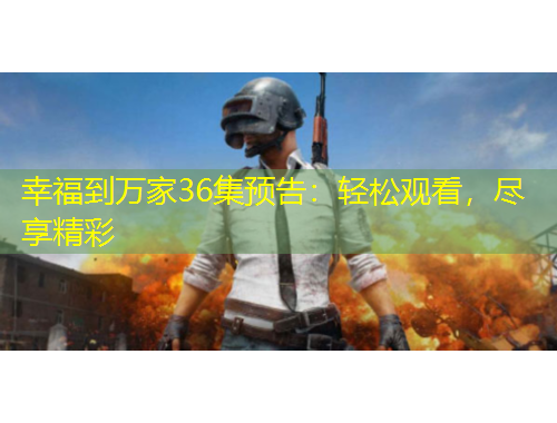 幸福到万家36集预告：轻松观看，尽享精彩