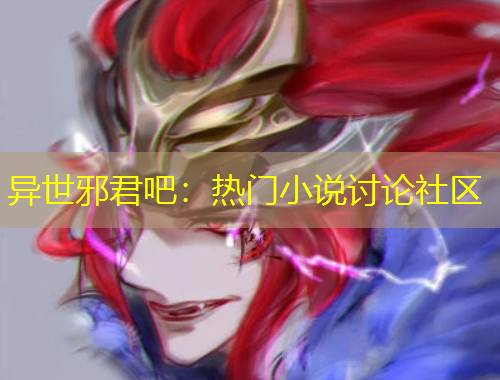 异世邪君吧：热门小说讨论社区