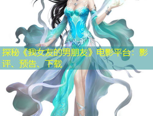 探秘《我女友的男朋友》电影平台：影评、预告、下载