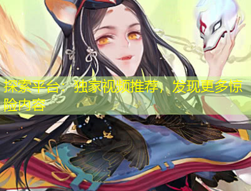 探索平台：独家视频推荐，发现更多惊险内容