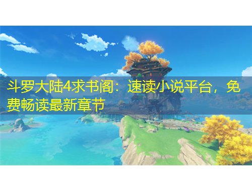 斗罗大陆4求书阁：速读小说平台，免费畅读最新章节