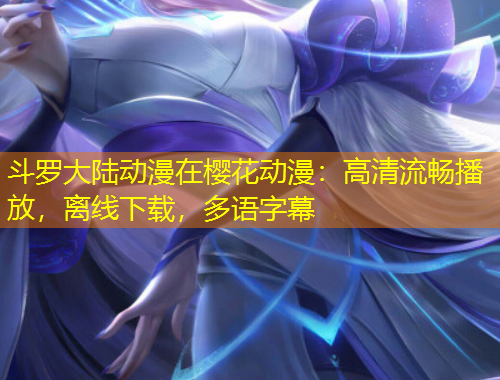 斗罗大陆动漫在樱花动漫：高清流畅播放，离线下载，多语字幕