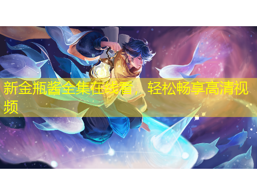新金瓶酱全集在线看，轻松畅享高清视频