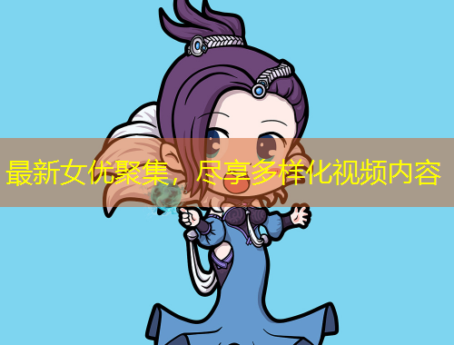 最新女优聚集，尽享多样化视频内容