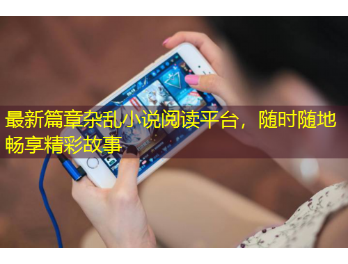 最新篇章杂乱小说阅读平台，随时随地畅享精彩故事