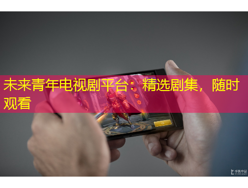 未来青年电视剧平台：精选剧集，随时观看