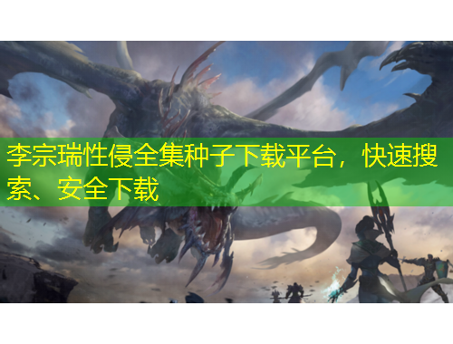 李宗瑞性侵全集种子下载平台，快速搜索、安全下载