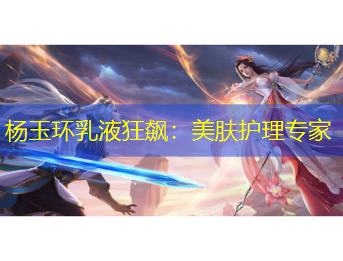 杨玉环乳液狂飙：美肤护理专家