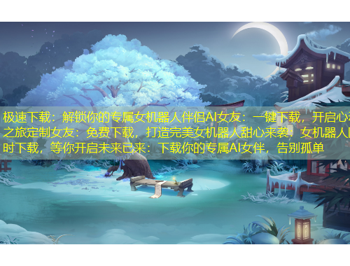 极速下载：解锁你的专属女机器人伴侣AI女友：一键下载，开启心动之旅定制女友：免费下载，打造完美女机器人甜心来袭：女机器人限时下载，等你开启未来已来：下载你的专属AI女伴，告别孤单