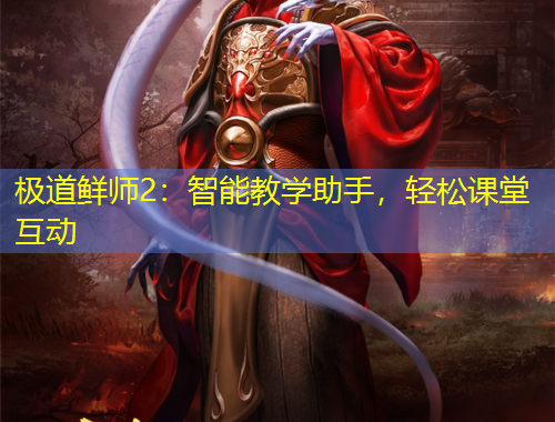 极道鲜师2：智能教学助手，轻松课堂互动