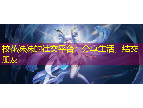 校花妹妹的社交平台：分享生活，结交朋友