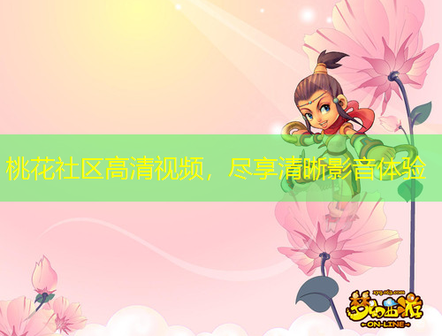 桃花社区高清视频，尽享清晰影音体验