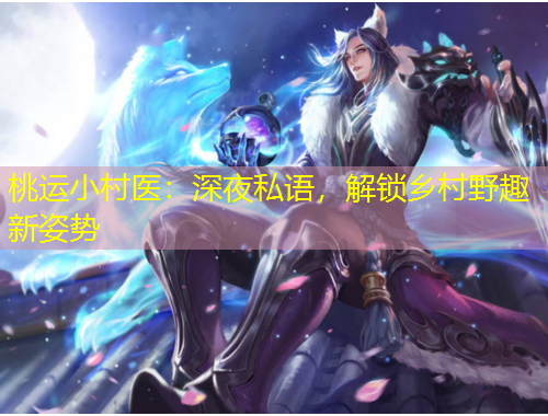 桃运小村医：深夜私语，解锁乡村野趣新姿势
