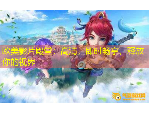 欧美影片殿堂：高清，即时畅享，释放你的视界