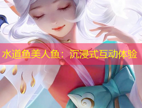 水道鱼美人鱼：沉浸式互动体验