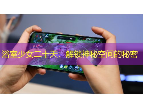 浴室少女二十天：解锁神秘空间的秘密